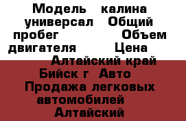  › Модель ­ калина универсал › Общий пробег ­ 100 115 › Объем двигателя ­ 16 › Цена ­ 200 000 - Алтайский край, Бийск г. Авто » Продажа легковых автомобилей   . Алтайский край